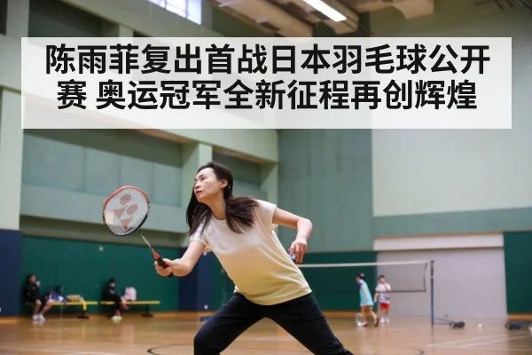 陈雨菲复出首战日本羽毛球公开赛 奥运冠军全新征程再创辉煌