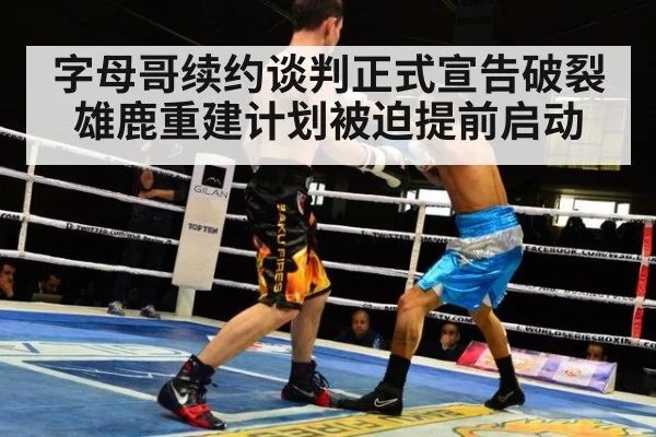 字母哥续约谈判正式宣告破裂雄鹿重建计划被迫提前启动