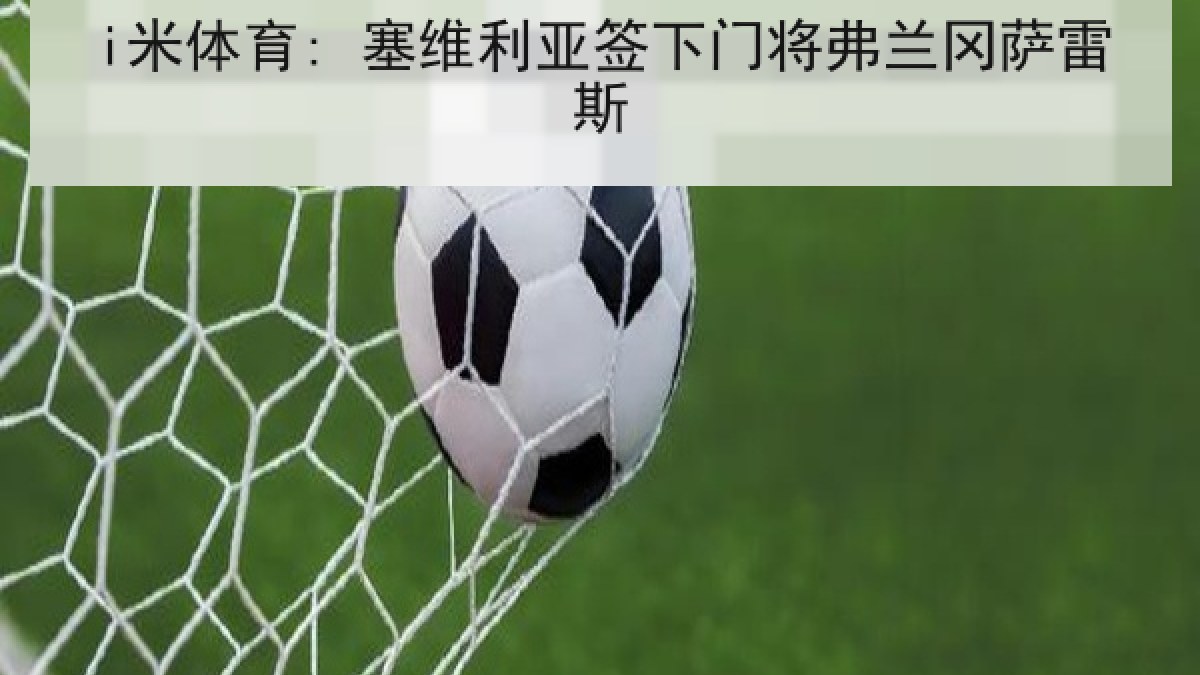 i米体育: 塞维利亚签下门将弗兰冈萨雷斯 i米体育: 塞维利亚签下门将弗兰冈萨雷斯
