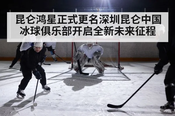 昆仑鸿星正式更名深圳昆仑中国冰球俱乐部开启全新未来征程