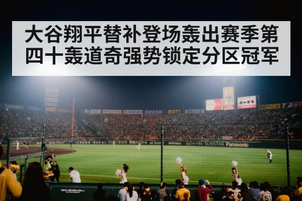 大谷翔平替补登场轰出赛季第四十轰道奇强势锁定分区冠军