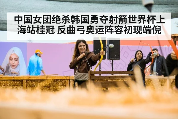 中国女团绝杀韩国勇夺射箭世界杯上海站桂冠 反曲弓奥运阵容初现端倪