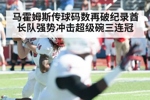 马霍姆斯传球码数再破纪录酋长队强势冲击超级碗三连冠