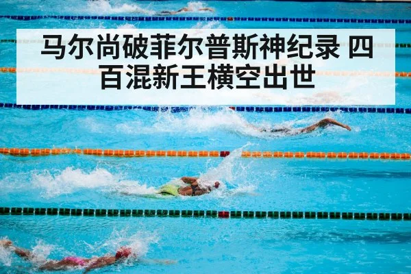 马尔尚破菲尔普斯神纪录 四百混新王横空出世
