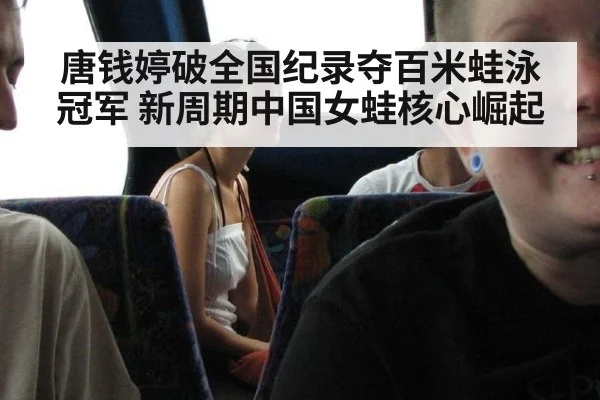 唐钱婷破全国纪录夺百米蛙泳冠军 新周期中国女蛙核心崛起