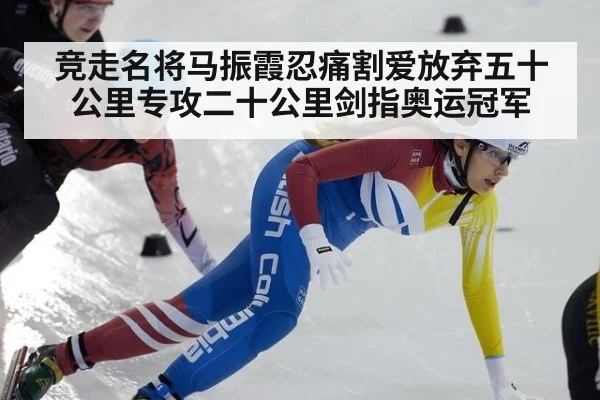 竞走名将马振霞忍痛割爱放弃五十公里专攻二十公里剑指奥运冠军